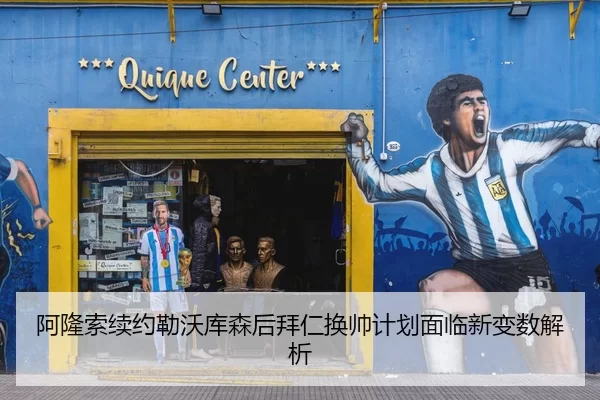 阿隆索续约勒沃库森后拜仁换帅计划面临新变数解析