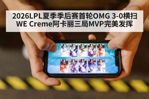 2026LPL夏季季后赛首轮OMG 3-0横扫WE Creme阿卡丽三局MVP完美发挥