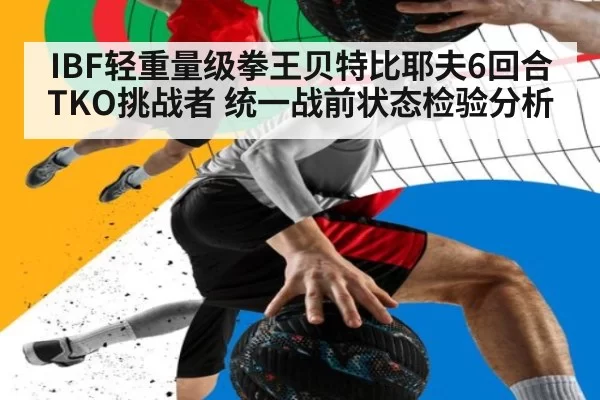 IBF轻重量级拳王贝特比耶夫6回合TKO挑战者 统一战前状态检验分析