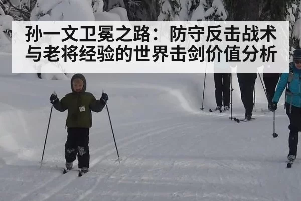孙一文卫冕之路:防守反击战术与老将经验的世界击剑价值分析