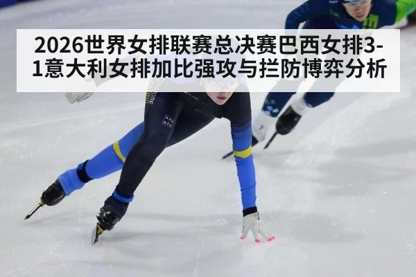 2026世界女排联赛总决赛巴西女排3-1意大利女排加比强攻与拦防博弈分析