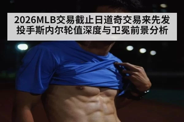 2026MLB交易截止日道奇交易来先发投手斯内尔轮值深度与卫冕前景分析