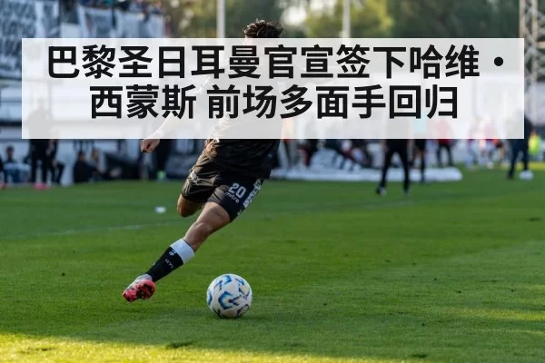 巴黎圣日耳曼官宣签下哈维·西蒙斯 前场多面手回归