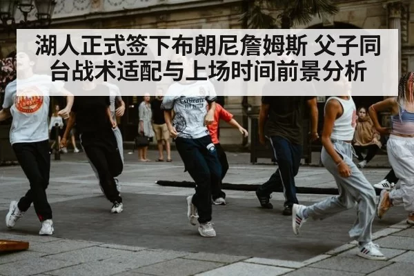 湖人正式签下布朗尼詹姆斯 父子同台战术适配与上场时间前景分析