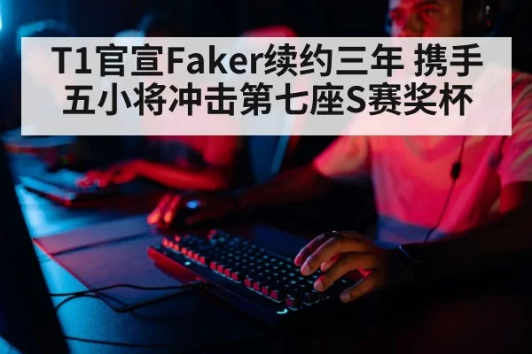 T1官宣Faker续约三年 携手五小将冲击第七座S赛奖杯