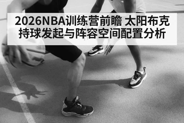 2026NBA训练营前瞻 太阳布克持球发起与阵容空间配置分析