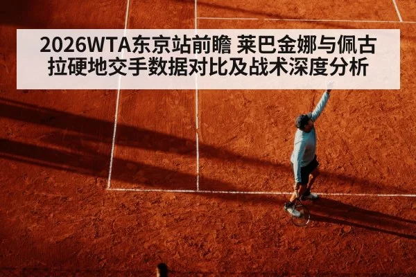 2026WTA东京站前瞻 莱巴金娜与佩古拉硬地交手数据对比及战术深度分析